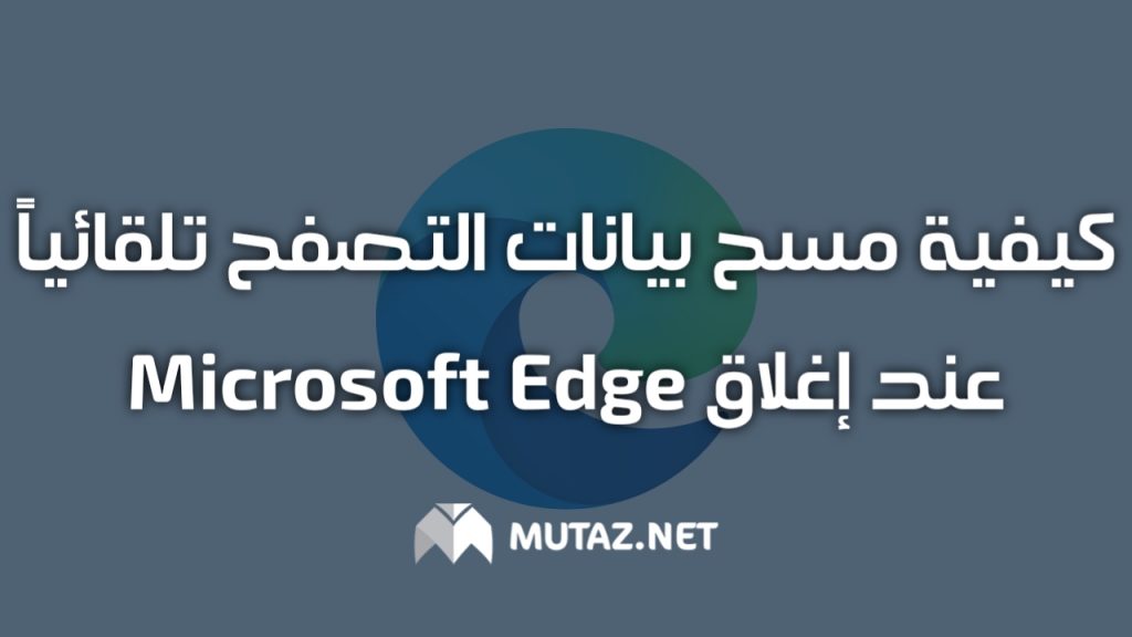 كيفية مسح بيانات التصفح تلقائيًا عند إغلاق Microsoft Edge
